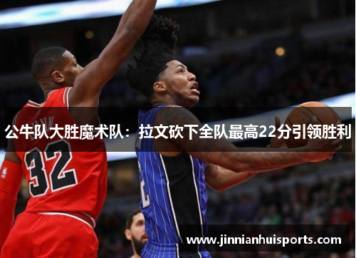 公牛队大胜魔术队：拉文砍下全队最高22分引领胜利