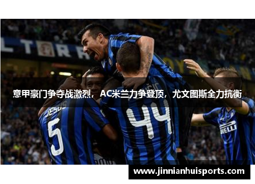 意甲豪门争夺战激烈，AC米兰力争登顶，尤文图斯全力抗衡