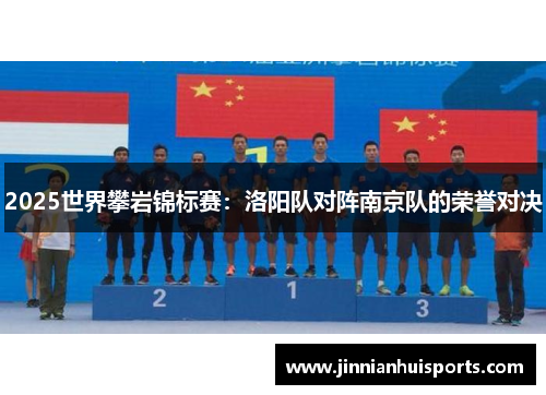 2025世界攀岩锦标赛：洛阳队对阵南京队的荣誉对决