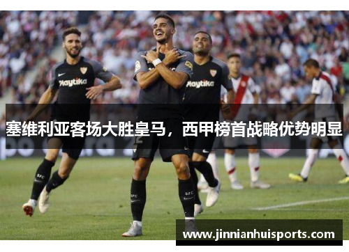 塞维利亚客场大胜皇马，西甲榜首战略优势明显