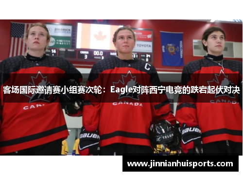 客场国际邀请赛小组赛次轮：Eagle对阵西宁电竞的跌宕起伏对决