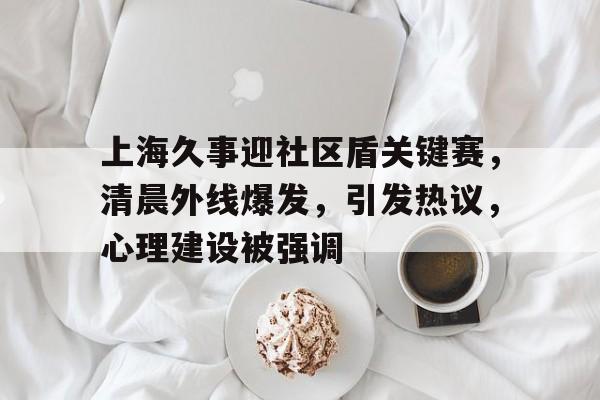 上海久事迎社区盾关键赛,清晨外线爆发,引发热议,心理建设被强调(阿富汗巴基斯坦边境爆发冲突) 上海久事迎社区盾关键赛,清晨外线爆发,引发热议,心理建设被强调(阿富汗巴基斯坦边境爆发冲突)